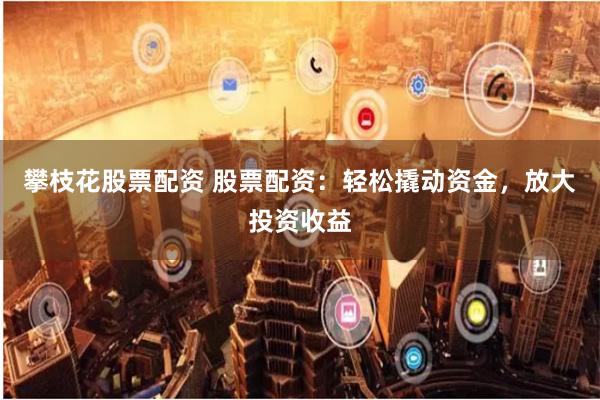 攀枝花股票配資 股票配資：輕松撬動資金，放大投資收益