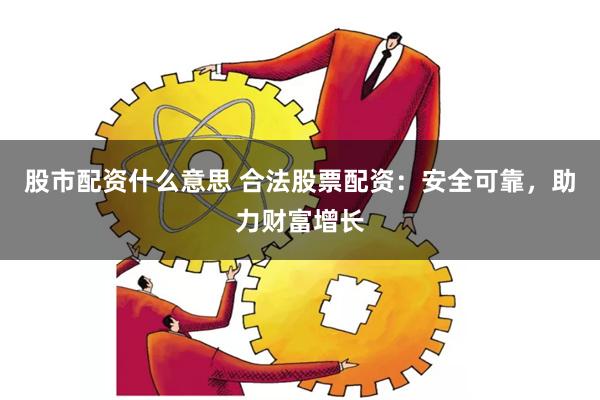 股市配資什么意思 合法股票配資：安全可靠，助力財富增長