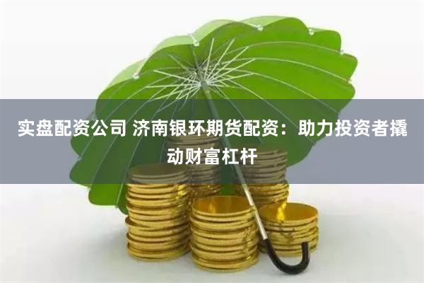 實盤配資公司 濟南銀環期貨配資：助力投資者撬動財富杠桿