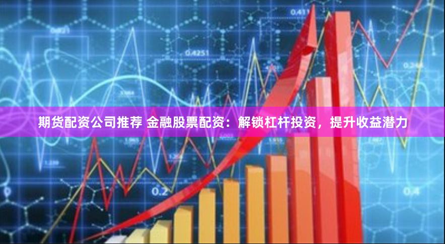 期貨配資公司推薦 金融股票配資：解鎖杠桿投資，提升收益潛力