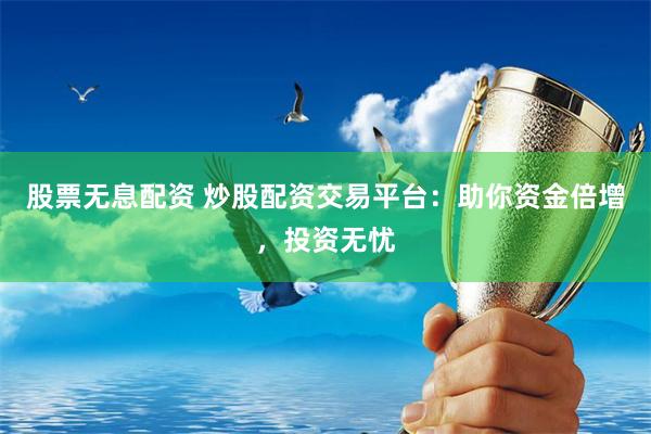 股票無息配資 炒股配資交易平臺：助你資金倍增，投資無憂
