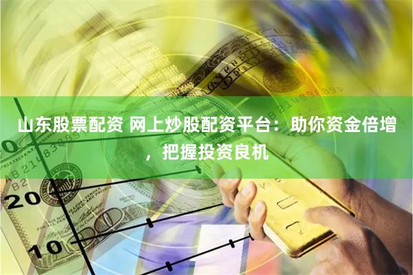 山東股票配資 網上炒股配資平臺：助你資金倍增，把握投資良機