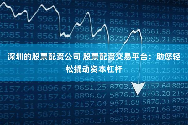 深圳的股票配資公司 股票配資交易平臺：助您輕松撬動資本杠桿
