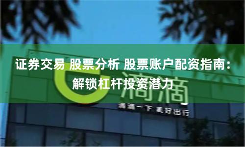 證券交易 股票分析 股票賬戶配資指南：解鎖杠桿投資潛力