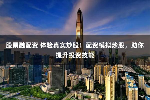 股票融配資 體驗真實炒股！配資模擬炒股，助你提升投資技能