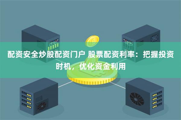 配資安全炒股配資門戶 股票配資利率：把握投資時機，優化資金利用