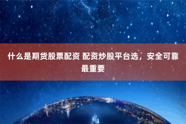 什么是期貨股票配資 配資炒股平臺選，安全可靠最重要