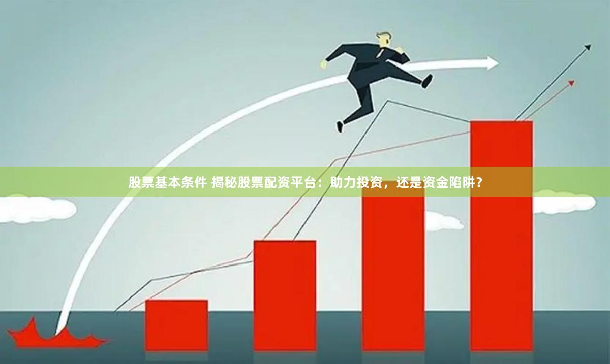 股票基本條件 揭秘股票配資平臺：助力投資，還是資金陷阱？
