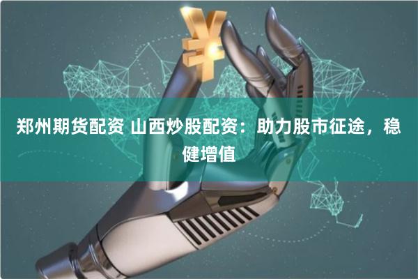鄭州期貨配資 山西炒股配資：助力股市征途，穩健增值