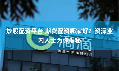 炒股配資平臺 期貨配資哪家好？資深業內人士為你揭秘