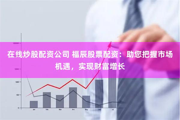 在線炒股配資公司 福辰股票配資：助您把握市場機遇，實現財富增長