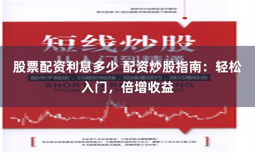 股票配資利息多少 配資炒股指南：輕松入門，倍增收益