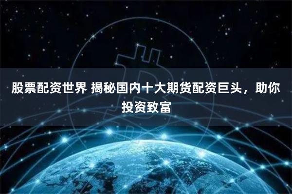股票配資世界 揭秘國內十大期貨配資巨頭，助你投資致富