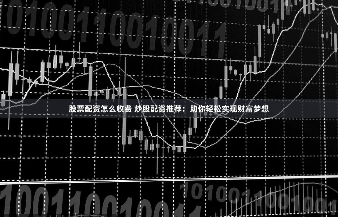 股票配資怎么收費 炒股配資推薦：助你輕松實現財富夢想