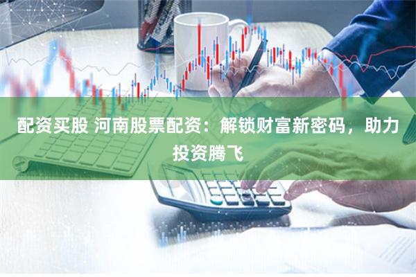 配資買股 河南股票配資：解鎖財富新密碼，助力投資騰飛