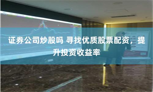 證券公司炒股嗎 尋找優質股票配資，提升投資收益率