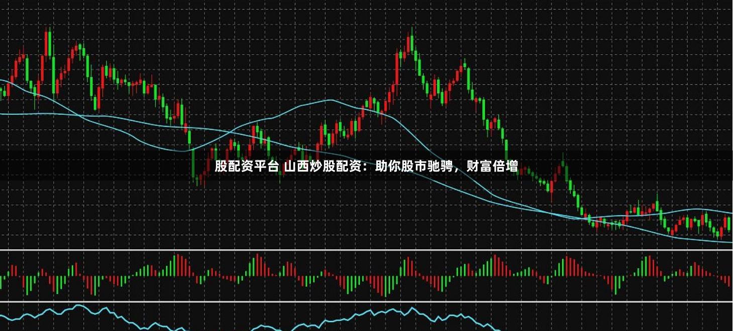 股配資平臺 山西炒股配資：助你股市馳騁，財富倍增