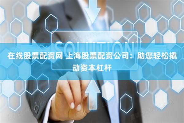 在線股票配資網 上海股票配資公司：助您輕松撬動資本杠桿