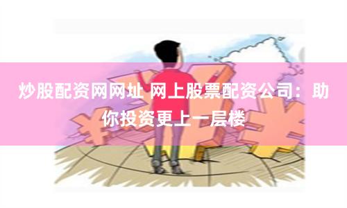炒股配資網網址 網上股票配資公司：助你投資更上一層樓