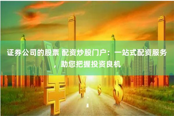 證券公司的股票 配資炒股門戶：一站式配資服務，助您把握投資良機