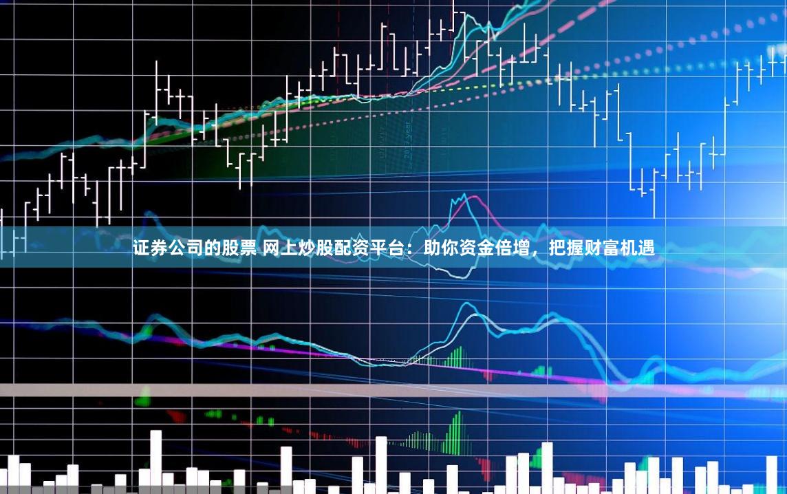 證券公司的股票 網上炒股配資平臺：助你資金倍增，把握財富機遇