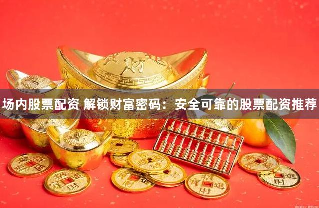 場內股票配資 解鎖財富密碼：安全可靠的股票配資推薦