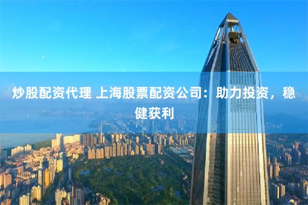 炒股配資代理 上海股票配資公司：助力投資，穩健獲利