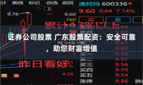 證券公司股票 廣東股票配資：安全可靠，助您財富增值