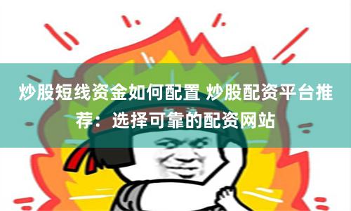 炒股短線資金如何配置 炒股配資平臺推薦：選擇可靠的配資網站