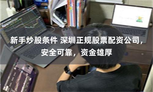 新手炒股條件 深圳正規股票配資公司，安全可靠，資金雄厚