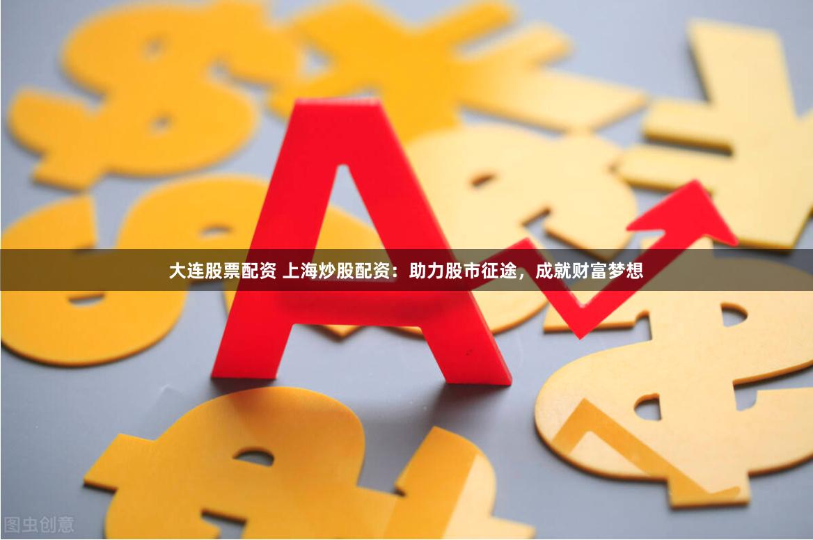 大連股票配資 上海炒股配資：助力股市征途，成就財富夢想