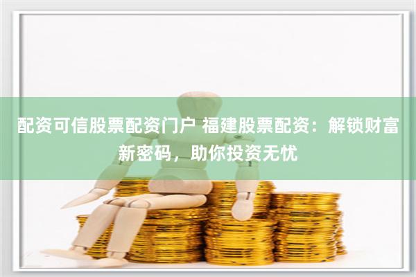 配資可信股票配資門戶 福建股票配資：解鎖財富新密碼，助你投資無憂