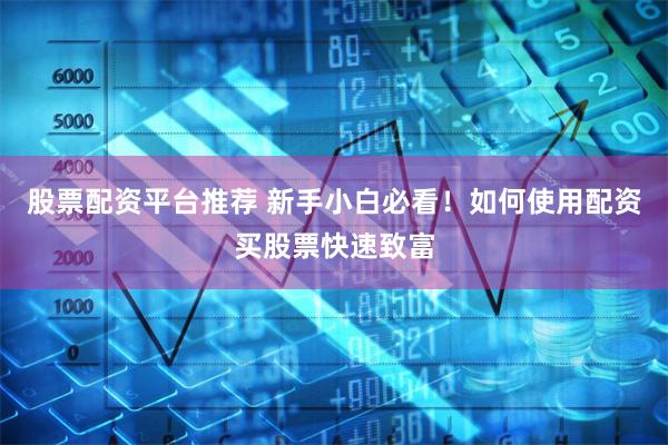 股票配資平臺推薦 新手小白必看！如何使用配資買股票快速致富