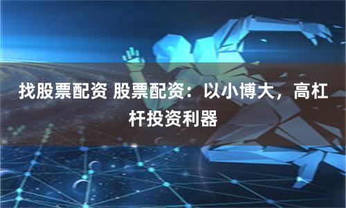 找股票配資 股票配資：以小博大，高杠桿投資利器