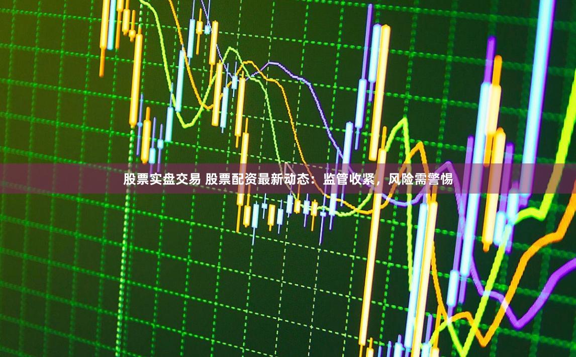 股票實盤交易 股票配資最新動態：監管收緊，風險需警惕