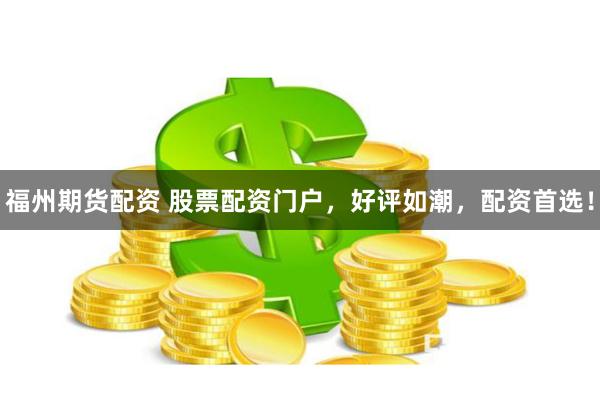福州期貨配資 股票配資門戶，好評如潮，配資首選！