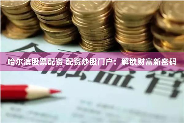 哈爾濱股票配資 配資炒股門戶：解鎖財富新密碼