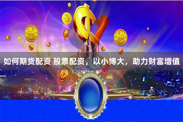 如何期貨配資 股票配資，以小博大，助力財富增值
