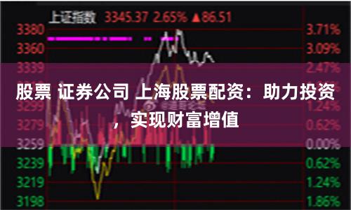 股票 證券公司 上海股票配資：助力投資，實現財富增值
