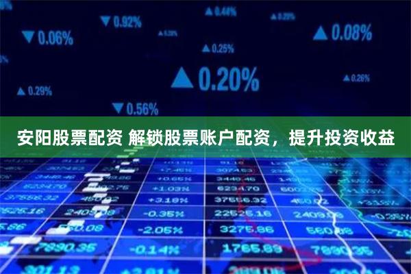 安陽股票配資 解鎖股票賬戶配資，提升投資收益