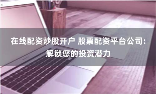 在線配資炒股開戶 股票配資平臺公司：解鎖您的投資潛力
