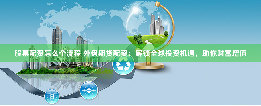 股票配資怎么個流程 外盤期貨配資：解鎖全球投資機遇，助你財富增值