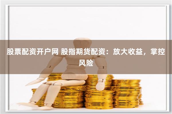 股票配資開戶網 股指期貨配資：放大收益，掌控風險