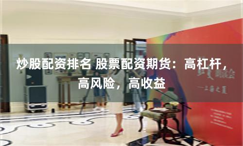 炒股配資排名 股票配資期貨：高杠桿，高風險，高收益