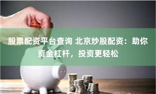 股票配資平臺查詢 北京炒股配資：助你資金杠桿，投資更輕松