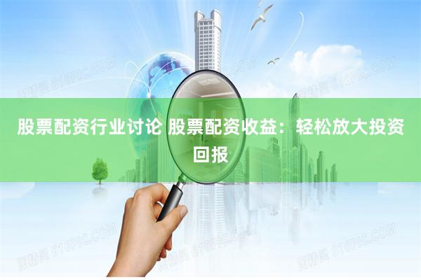 股票配資行業討論 股票配資收益：輕松放大投資回報