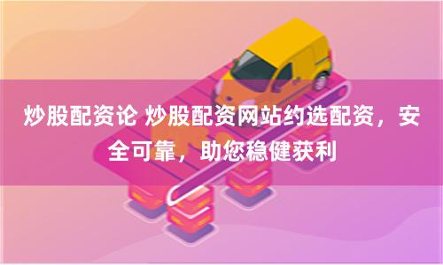 炒股配資論 炒股配資網站約選配資，安全可靠，助您穩健獲利