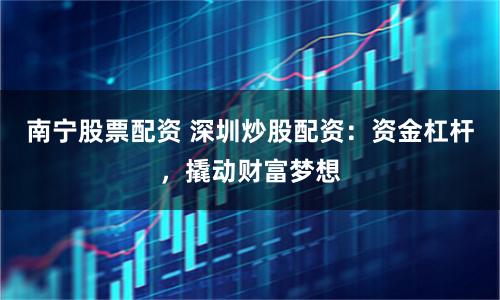 南寧股票配資 深圳炒股配資：資金杠桿，撬動財富夢想