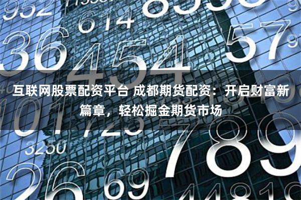 互聯網股票配資平臺 成都期貨配資：開啟財富新篇章，輕松掘金期貨市場