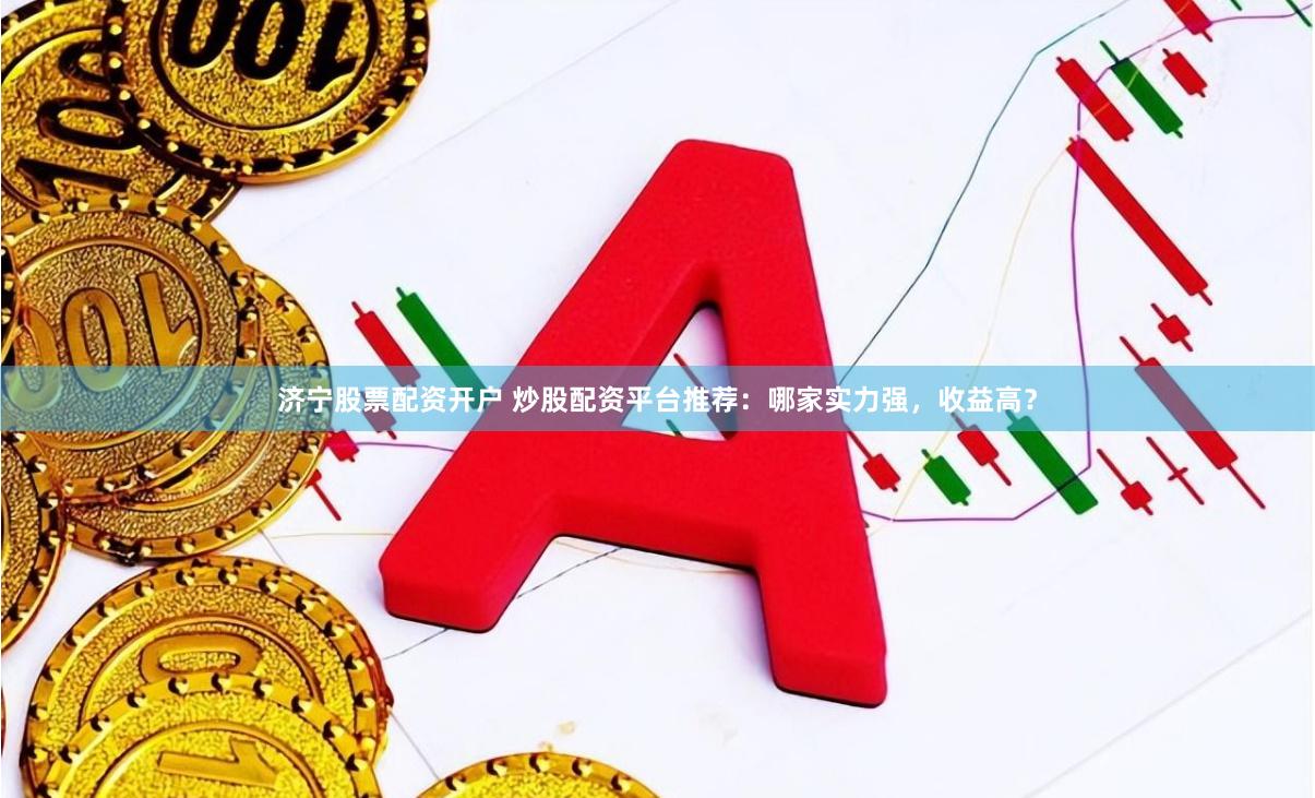 濟寧股票配資開戶 炒股配資平臺推薦：哪家實力強，收益高？